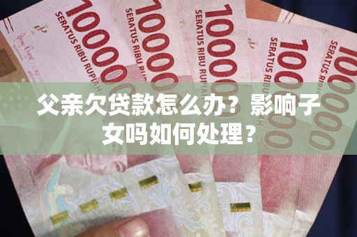 北京父亲欠贷款怎么办？影响子女吗如何处理？
