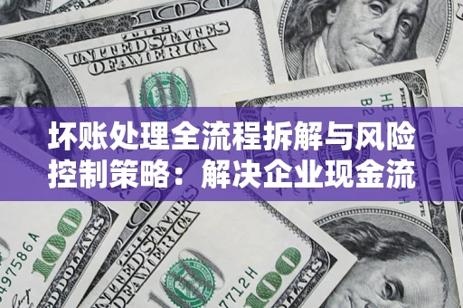 北京坏账处理全流程拆解与风险控制策略：解决企业现金流顽疾的实战指南