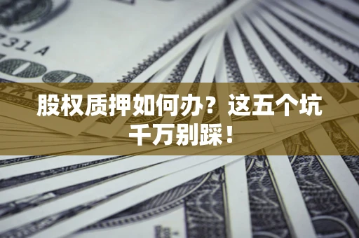 北京股权质押如何办？这五个坑千万别踩！