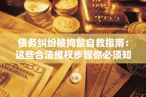 北京债务纠纷被拘留自救指南：这些合法维权步骤你必须知道！