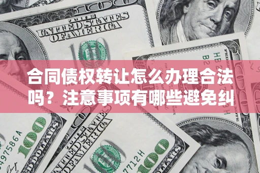 北京合同债权转让怎么办理合法吗？注意事项有哪些避免纠纷？