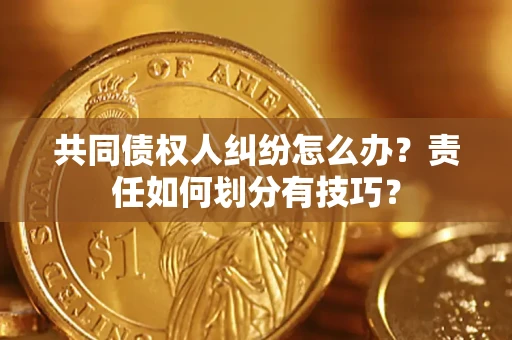北京共同债权人纠纷怎么办？责任如何划分有技巧？