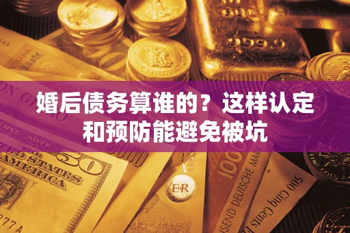 北京婚后债务算谁的？这样认定和预防能避免被坑