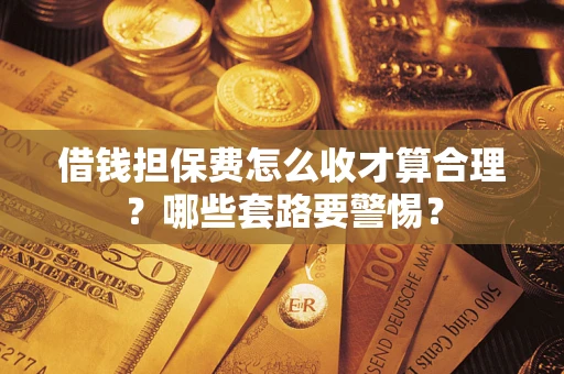 北京借钱担保费怎么收才算合理？哪些套路要警惕？
