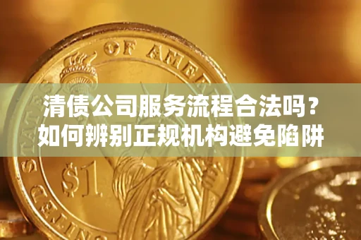 北京清债公司服务流程合法吗？如何辨别正规机构避免陷阱？