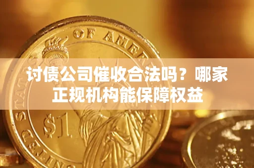北京讨债公司催收合法吗？哪家正规机构能保障权益