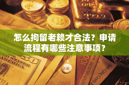 北京怎么拘留老赖才合法？申请流程有哪些注意事项？