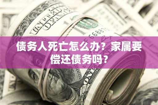 北京债务人死亡怎么办？家属要偿还债务吗？