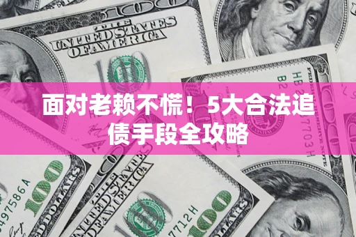 北京面对老赖不慌！5大合法追债手段全攻略