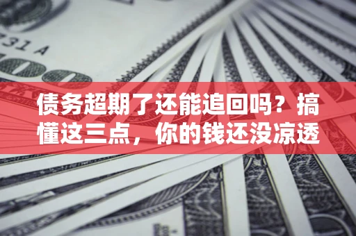 北京债务超期了还能追回吗？搞懂这三点，你的钱还没凉透