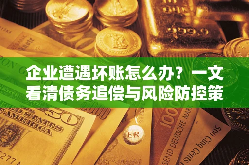 北京企业遭遇坏账怎么办？一文看清债务追偿与风险防控策略