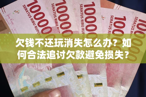 北京欠钱不还玩消失怎么办?如何合法追讨欠款避免损失? 北京欠钱不还玩消失怎么办?如何合法追讨欠款避免损失?