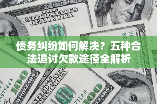 北京债务纠纷如何解决？五种合法追讨欠款途径全解析