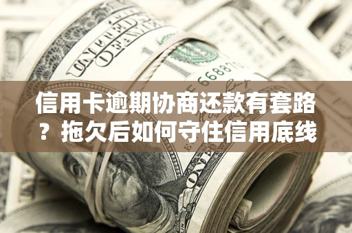 北京信用卡逾期协商还款有套路？拖欠后如何守住信用底线？