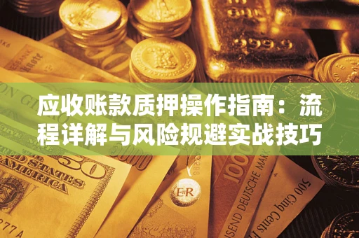 北京应收账款质押操作指南:流程详解与风险规避实战技巧 北京应收账款质押操作指南:流程详解与风险规避实战技巧