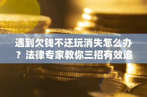 北京遇到欠钱不还玩消失怎么办？法律专家教你三招有效追债！