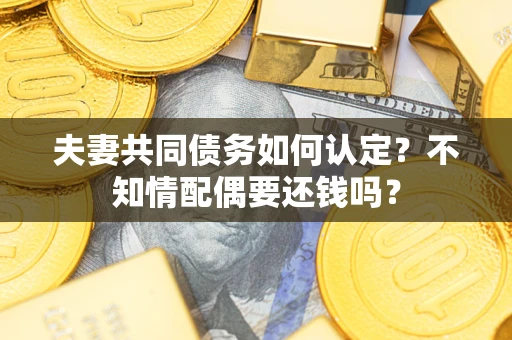 北京夫妻共同债务如何认定？不知情配偶要还钱吗？