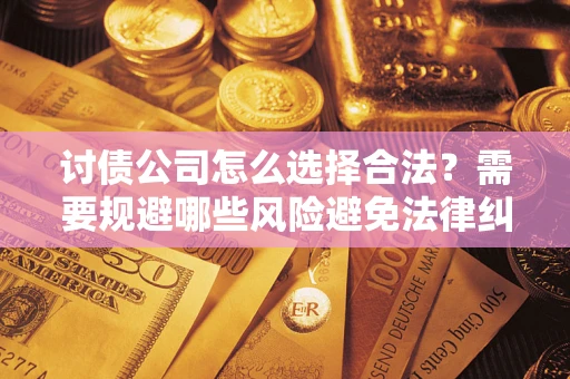 北京讨债公司怎么选择合法?需要规避哪些风险避免法律纠纷? 北京讨债公司怎么选择合法?需要规避哪些风险避免法律纠纷?