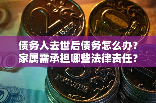 北京债务人去世后债务怎么办？家属需承担哪些法律责任？