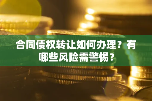 北京合同债权转让如何办理？有哪些风险需警惕？