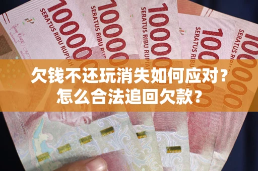 北京欠钱不还玩消失如何应对？怎么合法追回欠款？