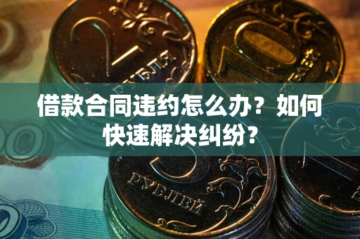 北京借款合同违约怎么办？如何快速解决纠纷？