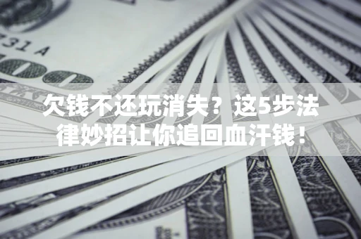 北京欠钱不还玩消失？这5步法律妙招让你追回血汗钱！