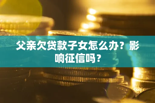 北京父亲欠贷款子女怎么办？影响征信吗？