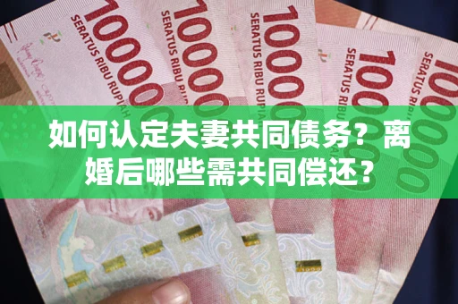 北京如何认定夫妻共同债务？离婚后哪些需共同偿还？