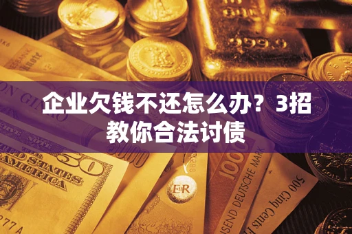 北京企业欠钱不还怎么办？3招教你合法讨债