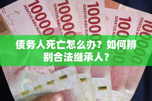 北京债务人死亡怎么办？如何辨别合法继承人？