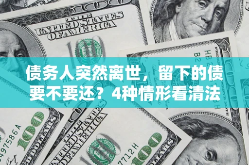 北京债务人突然离世，留下的债要不要还？4种情形看清法律判决
