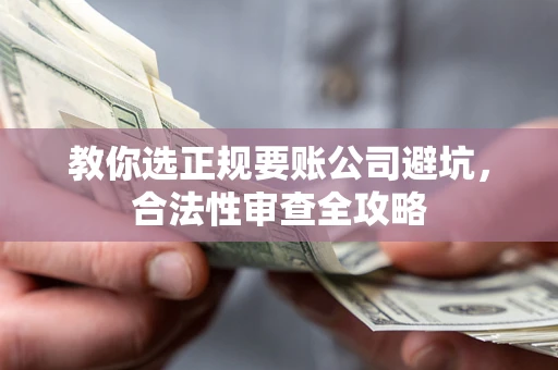 北京教你选正规要账公司避坑，合法性审查全攻略