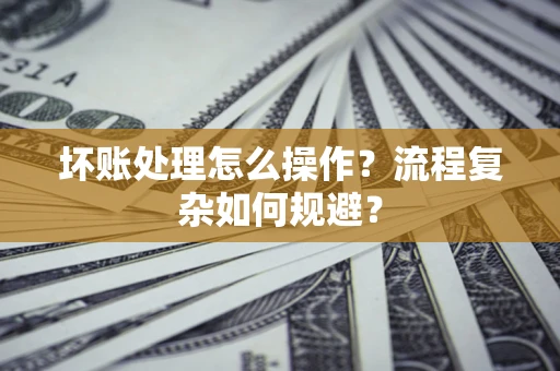 北京坏账处理怎么操作？流程复杂如何规避？