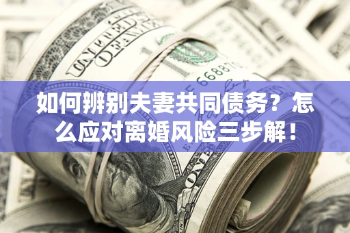 北京如何辨别夫妻共同债务？怎么应对离婚风险三步解！