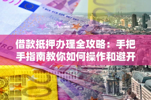 北京借款抵押办理全攻略：手把手指南教你如何操作和避开雷区