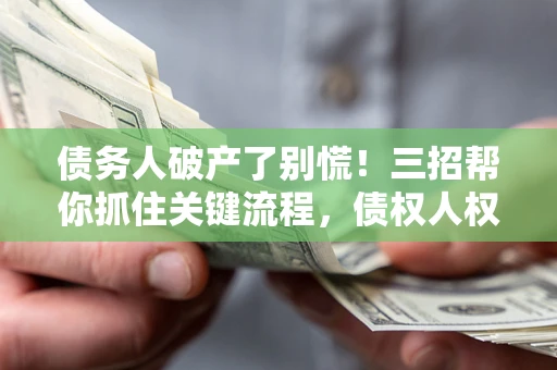 北京债务人破产了别慌！三招帮你抓住关键流程，债权人权益不再缩水