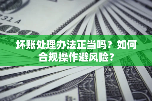 北京坏账处理办法正当吗？如何合规操作避风险？