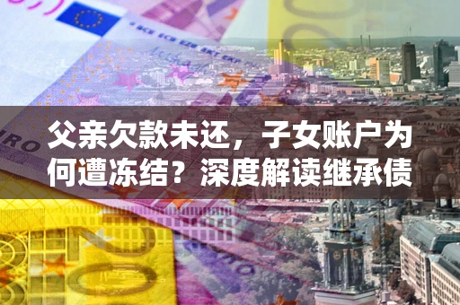 北京父亲欠款未还，子女账户为何遭冻结？深度解读继承债务迷局