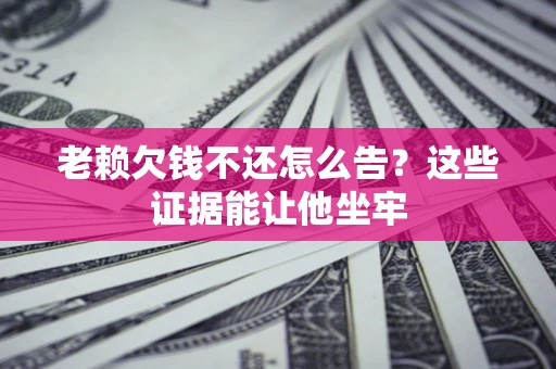 北京老赖欠钱不还怎么告？这些证据能让他坐牢