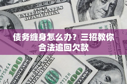 北京债务缠身怎么办？三招教你合法追回欠款