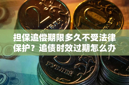 北京担保追偿期限多久不受法律保护？追债时效过期怎么办？
