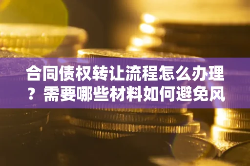北京合同债权转让流程怎么办理？需要哪些材料如何避免风险？