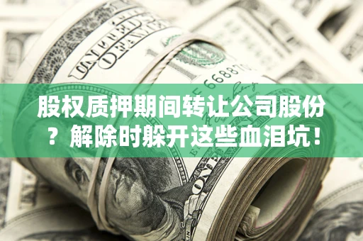 北京股权质押期间转让公司股份？解除时躲开这些血泪坑！
