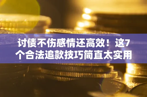 北京讨债不伤感情还高效！这7个合法追款技巧简直太实用