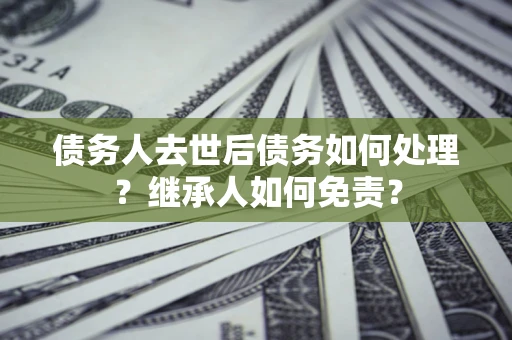 北京债务人去世后债务如何处理？继承人如何免责？