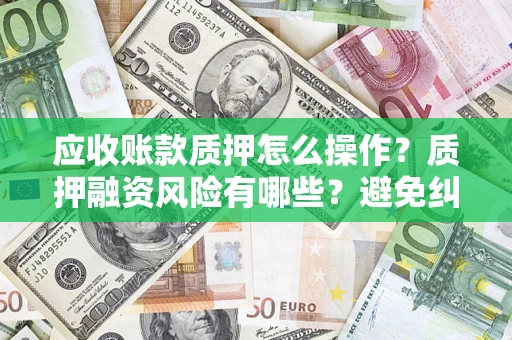 北京应收账款质押怎么操作？质押融资风险有哪些？避免纠纷高效融资技巧