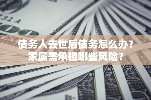 北京债务人去世后债务怎么办？家属需承担哪些风险？