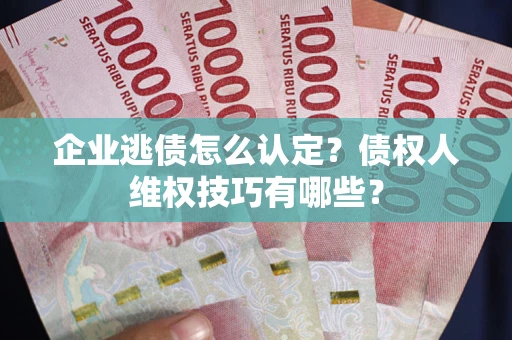 北京企业逃债怎么认定？债权人维权技巧有哪些？