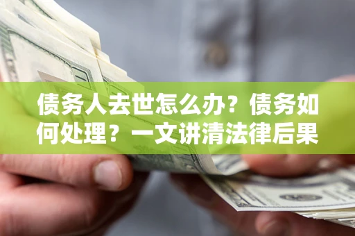 北京债务人去世怎么办？债务如何处理？一文讲清法律后果